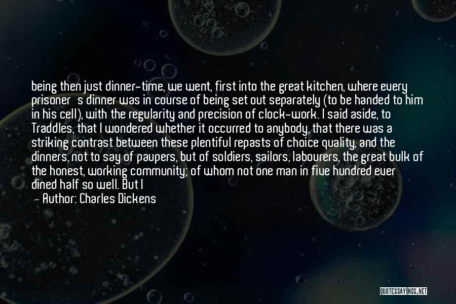 Charles Dickens Quotes: Being Then Just Dinner-time, We Went, First Into The Great Kitchen, Where Every Prisoner's Dinner Was In Course Of Being