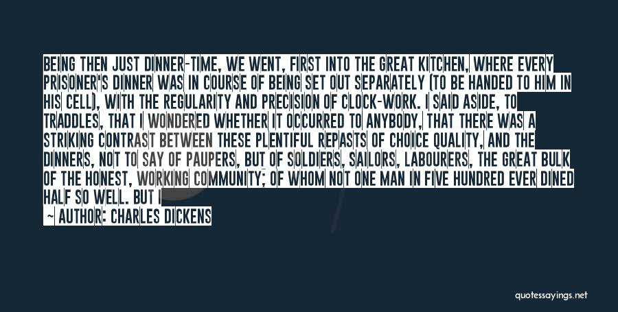 Charles Dickens Quotes: Being Then Just Dinner-time, We Went, First Into The Great Kitchen, Where Every Prisoner's Dinner Was In Course Of Being