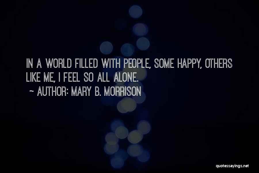 Mary B. Morrison Quotes: In A World Filled With People, Some Happy, Others Like Me, I Feel So All Alone.