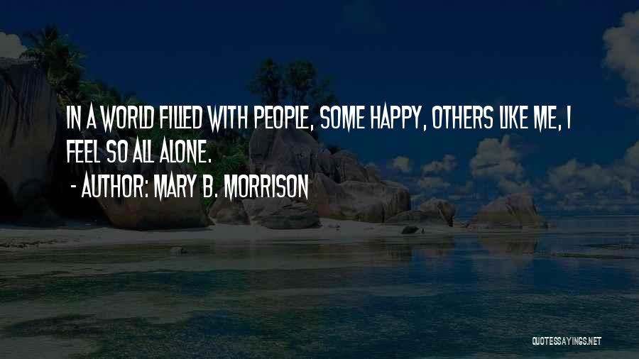 Mary B. Morrison Quotes: In A World Filled With People, Some Happy, Others Like Me, I Feel So All Alone.
