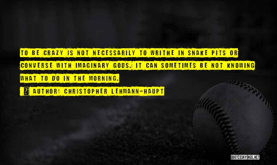 Christopher Lehmann-Haupt Quotes: To Be Crazy Is Not Necessarily To Writhe In Snake Pits Or Converse With Imaginary Gods. It Can Sometimes Be