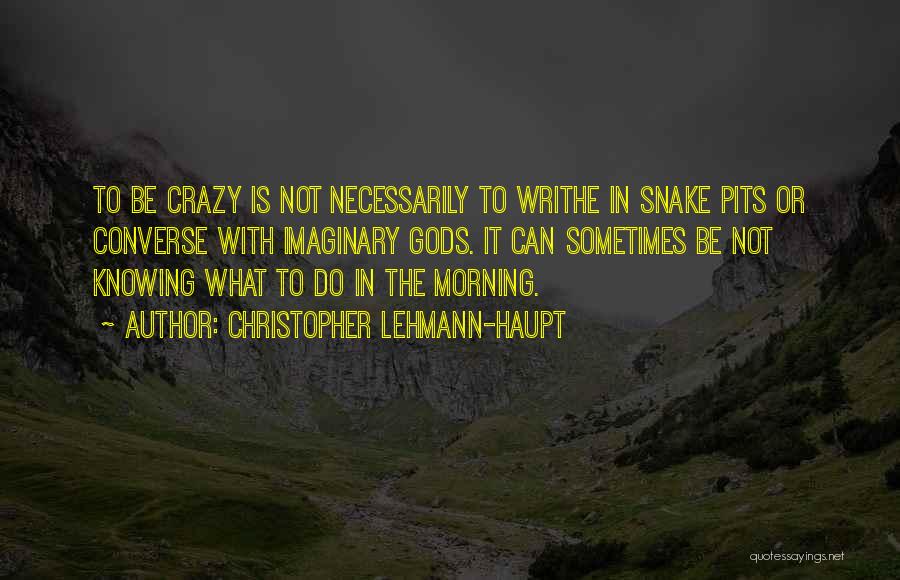 Christopher Lehmann-Haupt Quotes: To Be Crazy Is Not Necessarily To Writhe In Snake Pits Or Converse With Imaginary Gods. It Can Sometimes Be