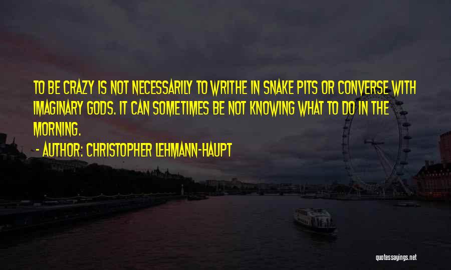 Christopher Lehmann-Haupt Quotes: To Be Crazy Is Not Necessarily To Writhe In Snake Pits Or Converse With Imaginary Gods. It Can Sometimes Be