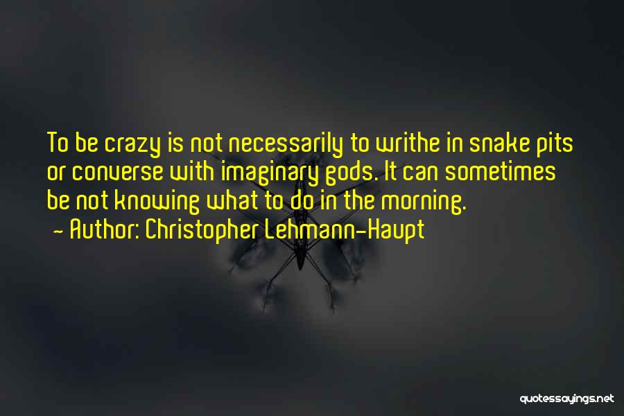 Christopher Lehmann-Haupt Quotes: To Be Crazy Is Not Necessarily To Writhe In Snake Pits Or Converse With Imaginary Gods. It Can Sometimes Be