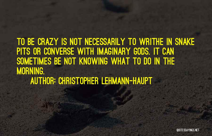 Christopher Lehmann-Haupt Quotes: To Be Crazy Is Not Necessarily To Writhe In Snake Pits Or Converse With Imaginary Gods. It Can Sometimes Be