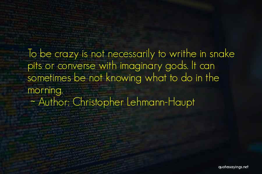 Christopher Lehmann-Haupt Quotes: To Be Crazy Is Not Necessarily To Writhe In Snake Pits Or Converse With Imaginary Gods. It Can Sometimes Be