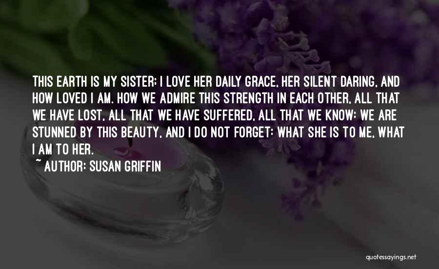 Susan Griffin Quotes: This Earth Is My Sister; I Love Her Daily Grace, Her Silent Daring, And How Loved I Am. How We