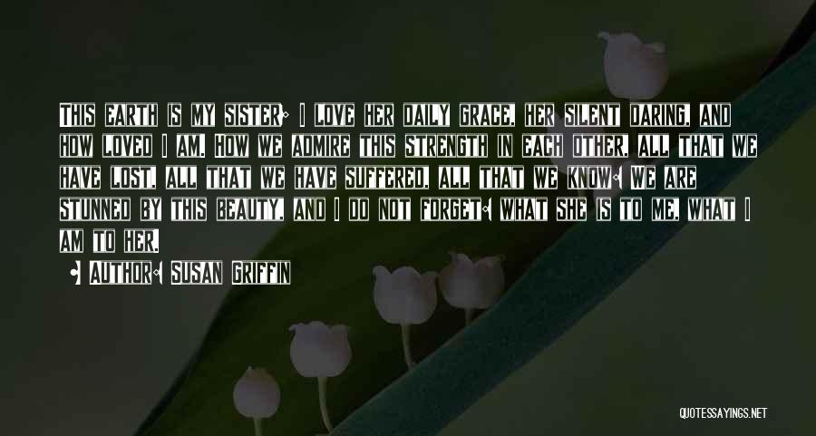 Susan Griffin Quotes: This Earth Is My Sister; I Love Her Daily Grace, Her Silent Daring, And How Loved I Am. How We