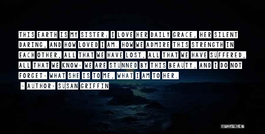 Susan Griffin Quotes: This Earth Is My Sister; I Love Her Daily Grace, Her Silent Daring, And How Loved I Am. How We