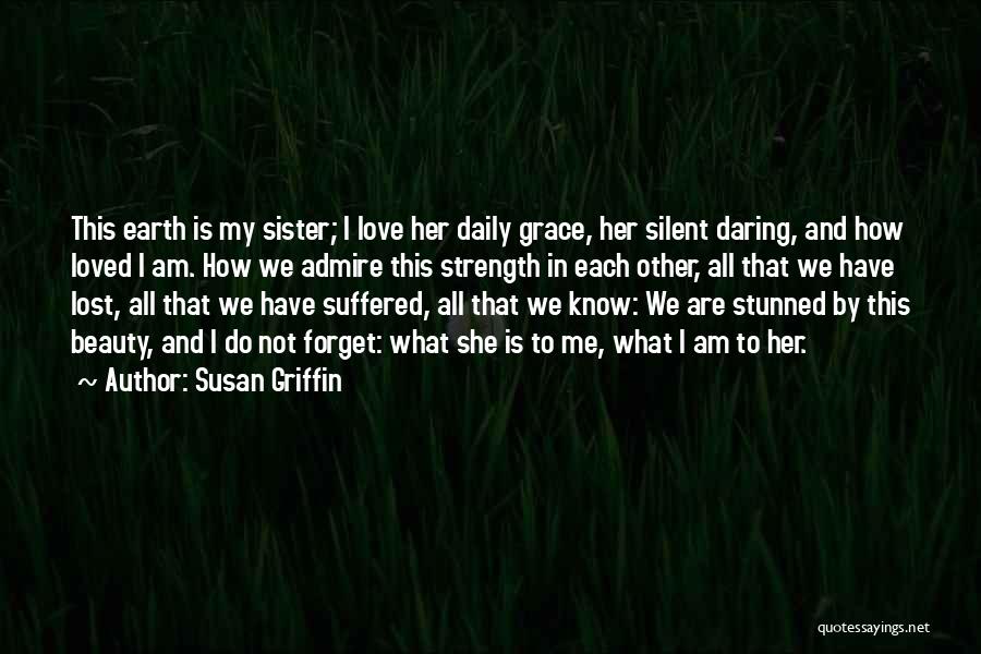 Susan Griffin Quotes: This Earth Is My Sister; I Love Her Daily Grace, Her Silent Daring, And How Loved I Am. How We