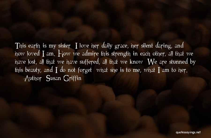 Susan Griffin Quotes: This Earth Is My Sister; I Love Her Daily Grace, Her Silent Daring, And How Loved I Am. How We