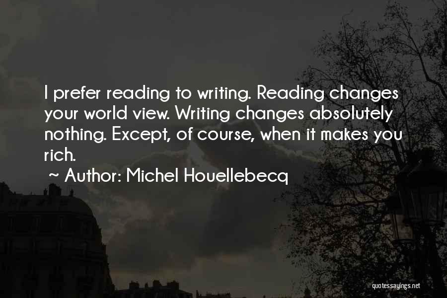 Michel Houellebecq Quotes: I Prefer Reading To Writing. Reading Changes Your World View. Writing Changes Absolutely Nothing. Except, Of Course, When It Makes