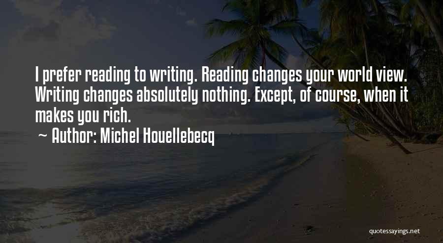 Michel Houellebecq Quotes: I Prefer Reading To Writing. Reading Changes Your World View. Writing Changes Absolutely Nothing. Except, Of Course, When It Makes