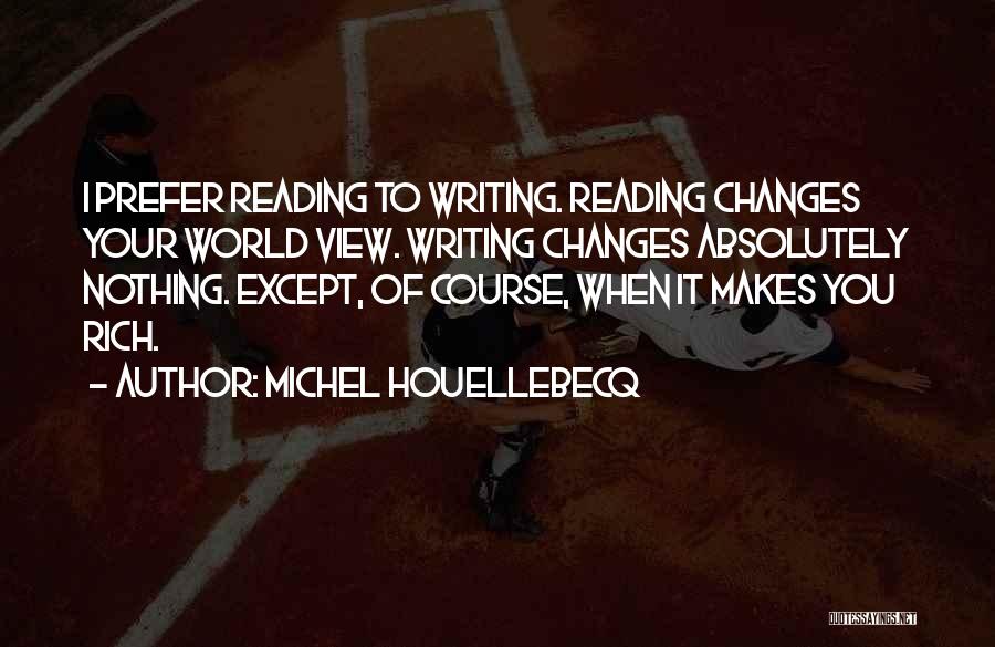 Michel Houellebecq Quotes: I Prefer Reading To Writing. Reading Changes Your World View. Writing Changes Absolutely Nothing. Except, Of Course, When It Makes