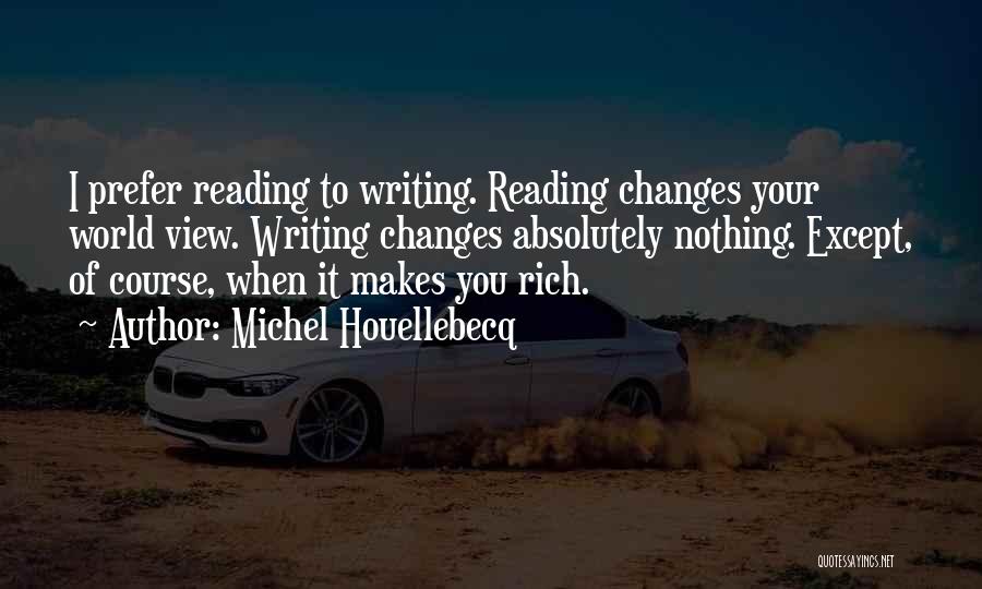 Michel Houellebecq Quotes: I Prefer Reading To Writing. Reading Changes Your World View. Writing Changes Absolutely Nothing. Except, Of Course, When It Makes