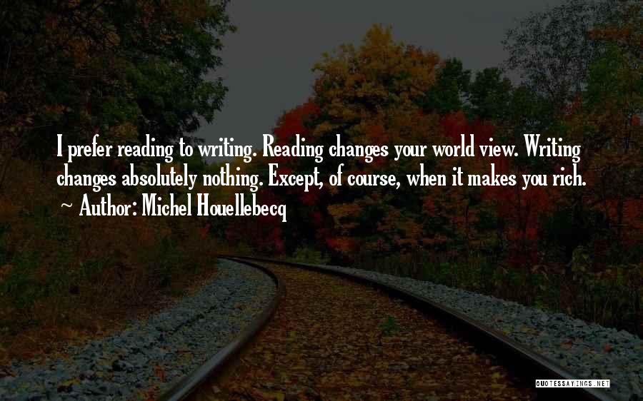 Michel Houellebecq Quotes: I Prefer Reading To Writing. Reading Changes Your World View. Writing Changes Absolutely Nothing. Except, Of Course, When It Makes