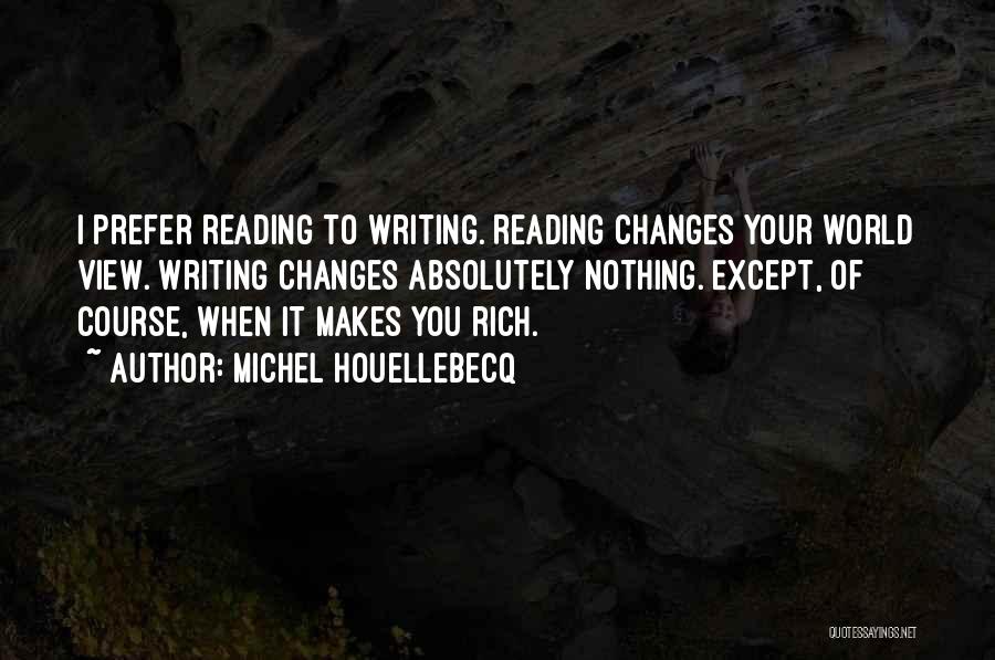 Michel Houellebecq Quotes: I Prefer Reading To Writing. Reading Changes Your World View. Writing Changes Absolutely Nothing. Except, Of Course, When It Makes