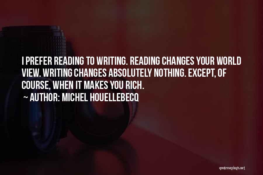 Michel Houellebecq Quotes: I Prefer Reading To Writing. Reading Changes Your World View. Writing Changes Absolutely Nothing. Except, Of Course, When It Makes