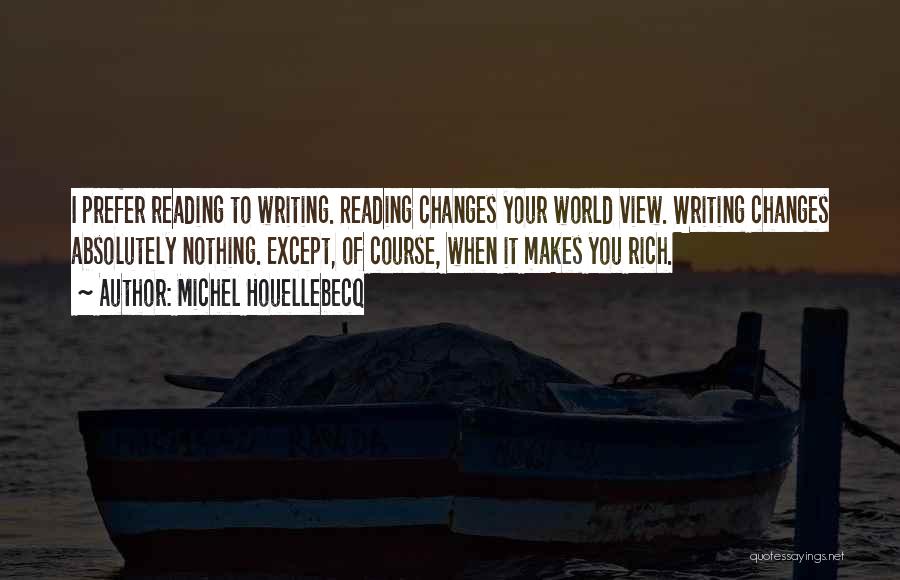 Michel Houellebecq Quotes: I Prefer Reading To Writing. Reading Changes Your World View. Writing Changes Absolutely Nothing. Except, Of Course, When It Makes