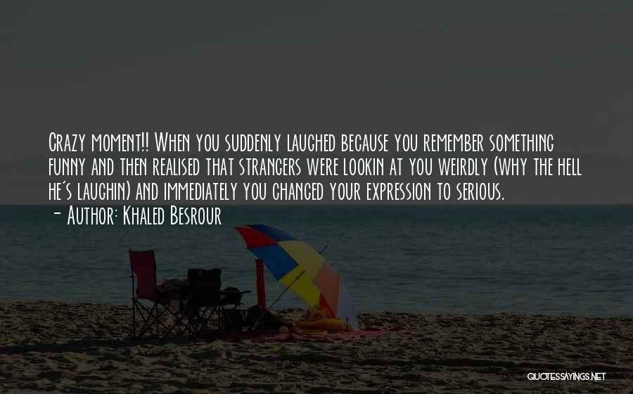 Khaled Besrour Quotes: Crazy Moment!! When You Suddenly Laughed Because You Remember Something Funny And Then Realised That Strangers Were Lookin At You