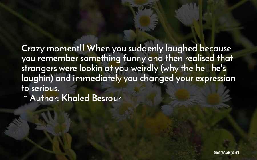 Khaled Besrour Quotes: Crazy Moment!! When You Suddenly Laughed Because You Remember Something Funny And Then Realised That Strangers Were Lookin At You