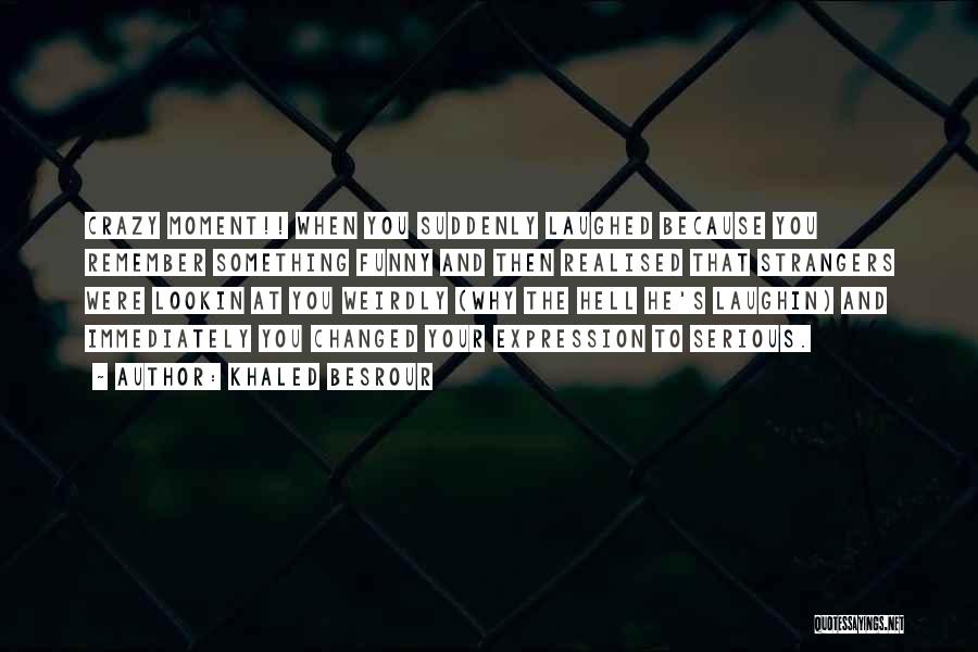 Khaled Besrour Quotes: Crazy Moment!! When You Suddenly Laughed Because You Remember Something Funny And Then Realised That Strangers Were Lookin At You