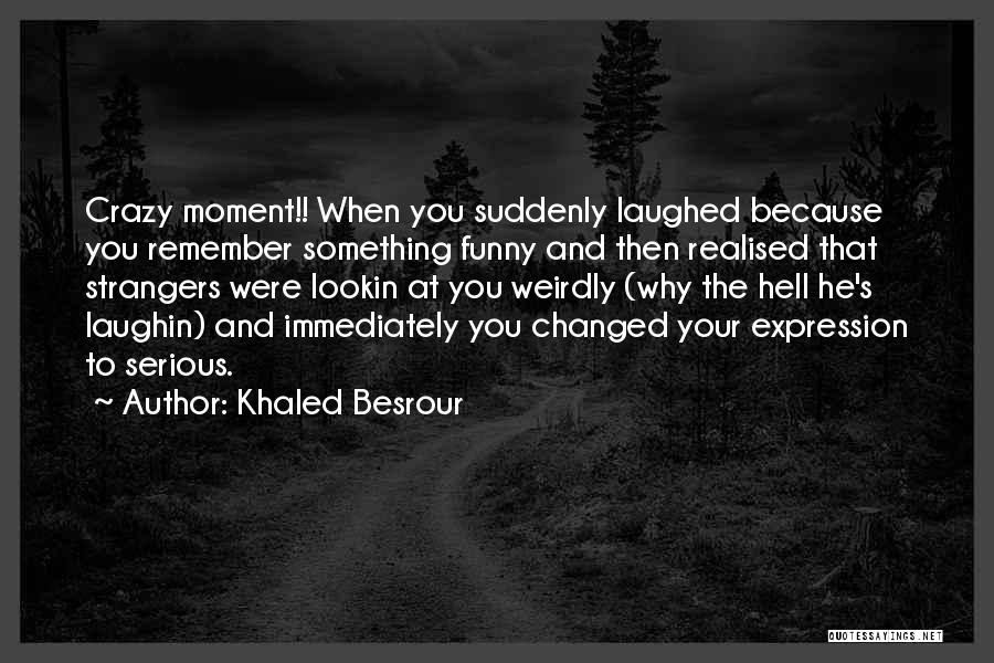 Khaled Besrour Quotes: Crazy Moment!! When You Suddenly Laughed Because You Remember Something Funny And Then Realised That Strangers Were Lookin At You