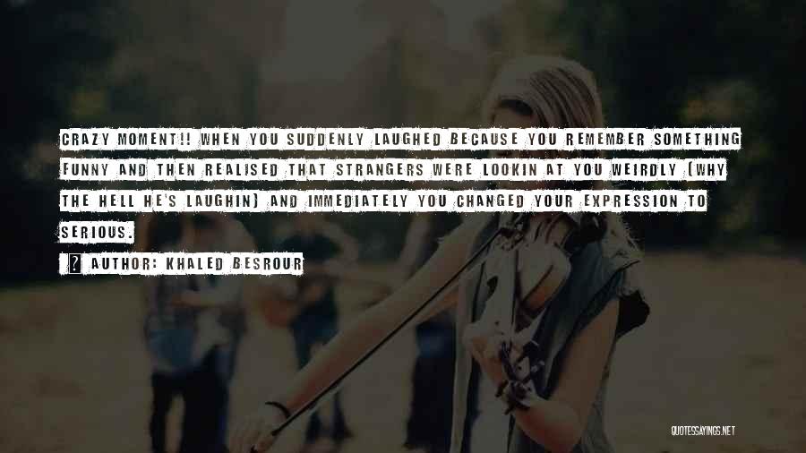 Khaled Besrour Quotes: Crazy Moment!! When You Suddenly Laughed Because You Remember Something Funny And Then Realised That Strangers Were Lookin At You