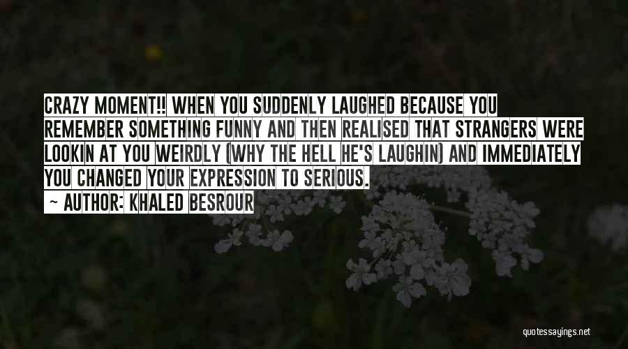 Khaled Besrour Quotes: Crazy Moment!! When You Suddenly Laughed Because You Remember Something Funny And Then Realised That Strangers Were Lookin At You