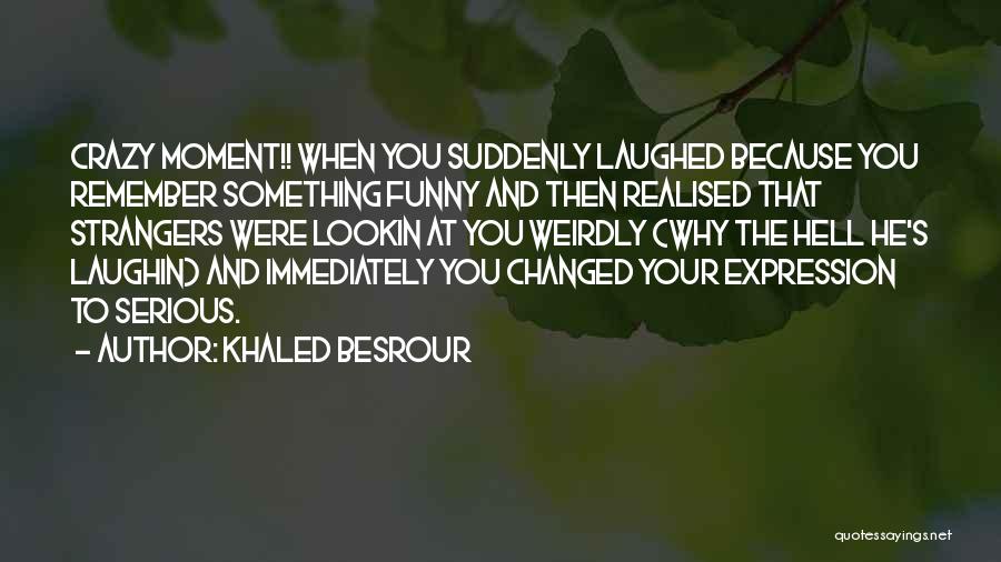 Khaled Besrour Quotes: Crazy Moment!! When You Suddenly Laughed Because You Remember Something Funny And Then Realised That Strangers Were Lookin At You