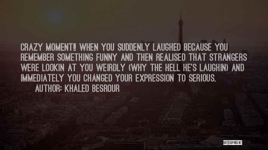 Khaled Besrour Quotes: Crazy Moment!! When You Suddenly Laughed Because You Remember Something Funny And Then Realised That Strangers Were Lookin At You