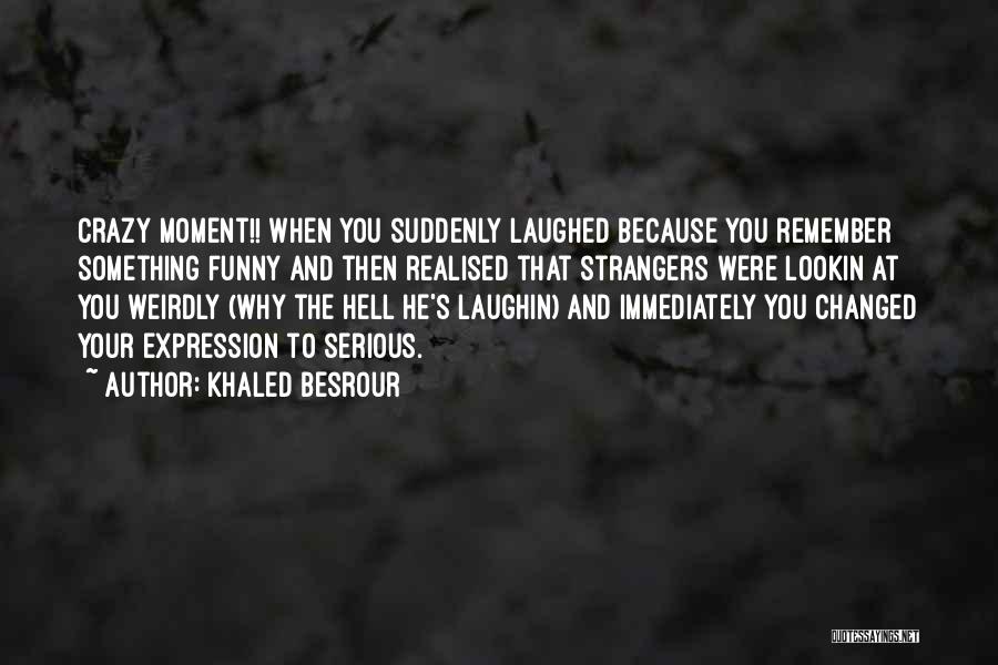 Khaled Besrour Quotes: Crazy Moment!! When You Suddenly Laughed Because You Remember Something Funny And Then Realised That Strangers Were Lookin At You