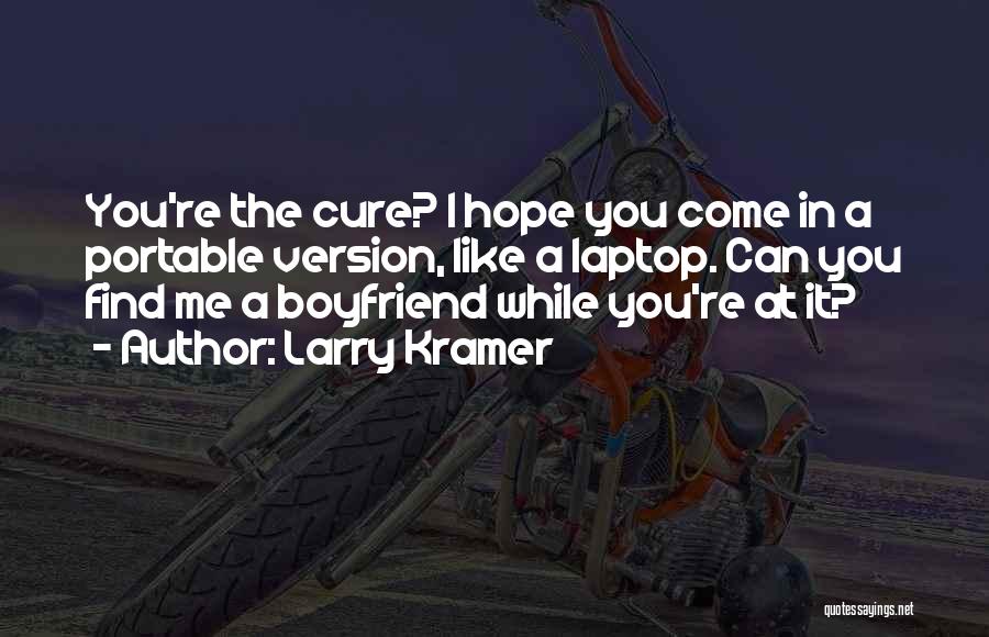 Larry Kramer Quotes: You're The Cure? I Hope You Come In A Portable Version, Like A Laptop. Can You Find Me A Boyfriend