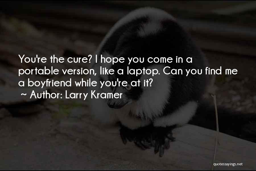Larry Kramer Quotes: You're The Cure? I Hope You Come In A Portable Version, Like A Laptop. Can You Find Me A Boyfriend