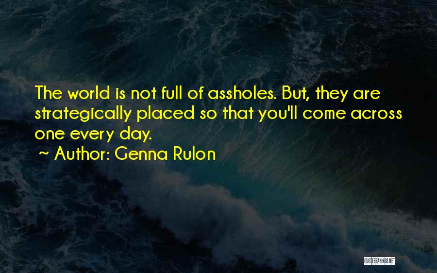 Genna Rulon Quotes: The World Is Not Full Of Assholes. But, They Are Strategically Placed So That You'll Come Across One Every Day.