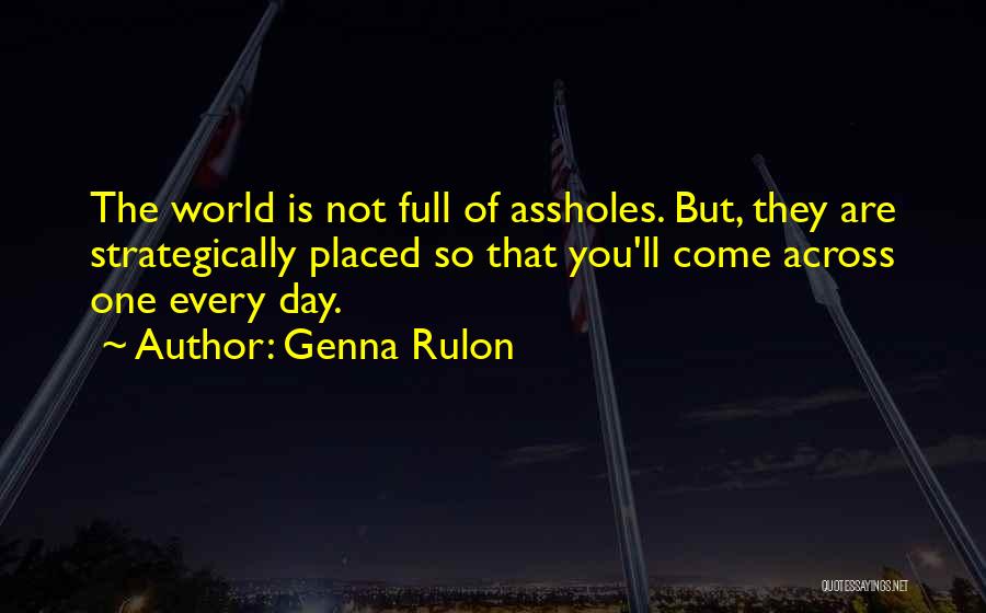 Genna Rulon Quotes: The World Is Not Full Of Assholes. But, They Are Strategically Placed So That You'll Come Across One Every Day.