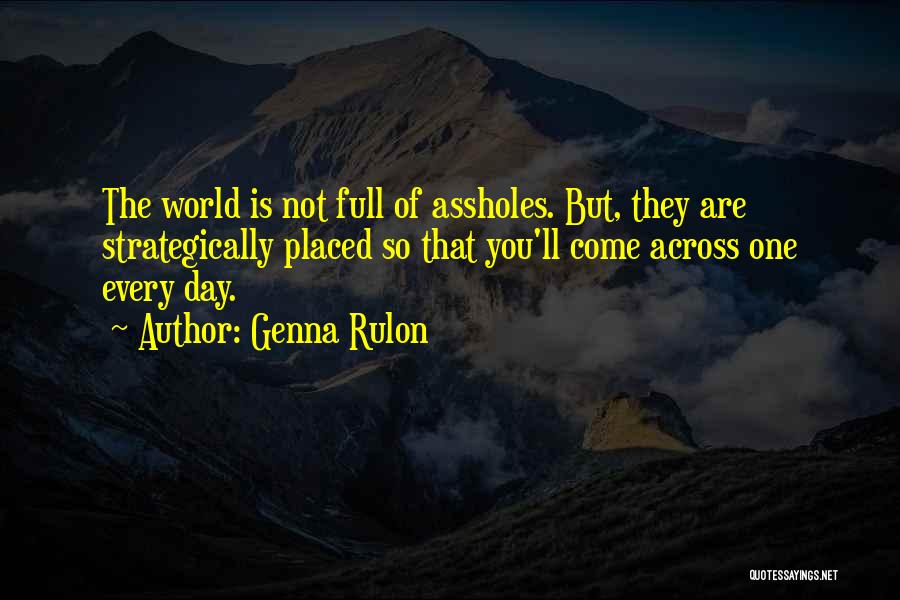 Genna Rulon Quotes: The World Is Not Full Of Assholes. But, They Are Strategically Placed So That You'll Come Across One Every Day.