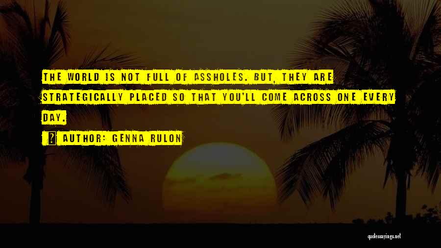 Genna Rulon Quotes: The World Is Not Full Of Assholes. But, They Are Strategically Placed So That You'll Come Across One Every Day.