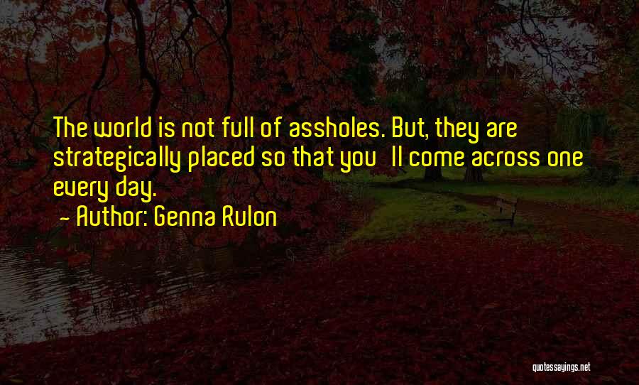 Genna Rulon Quotes: The World Is Not Full Of Assholes. But, They Are Strategically Placed So That You'll Come Across One Every Day.