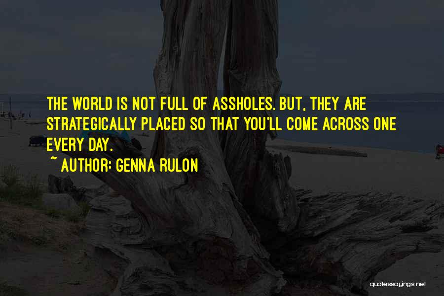 Genna Rulon Quotes: The World Is Not Full Of Assholes. But, They Are Strategically Placed So That You'll Come Across One Every Day.