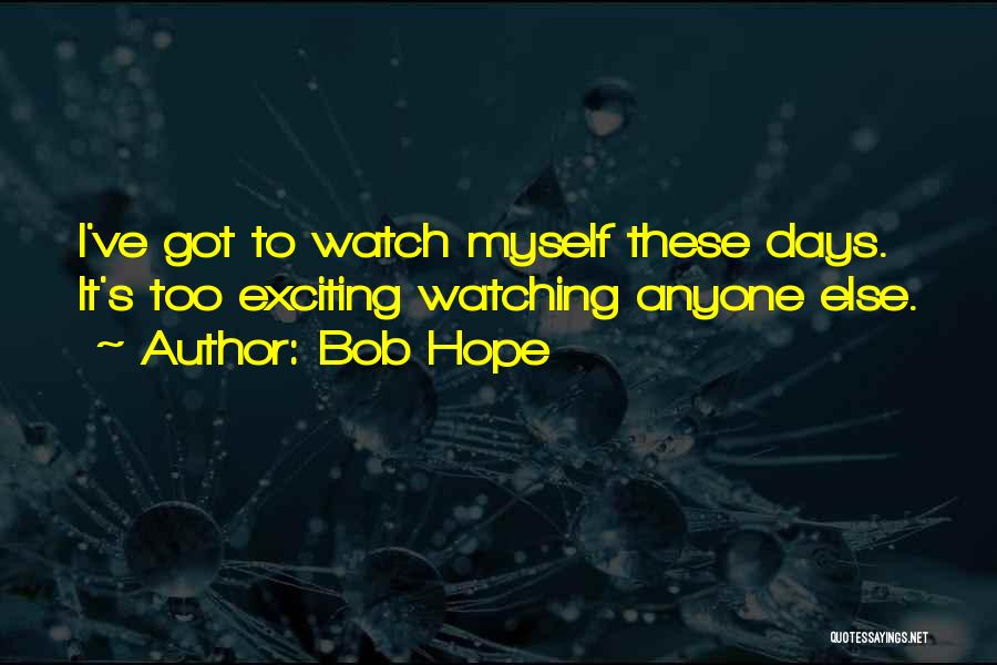 Bob Hope Quotes: I've Got To Watch Myself These Days. It's Too Exciting Watching Anyone Else.
