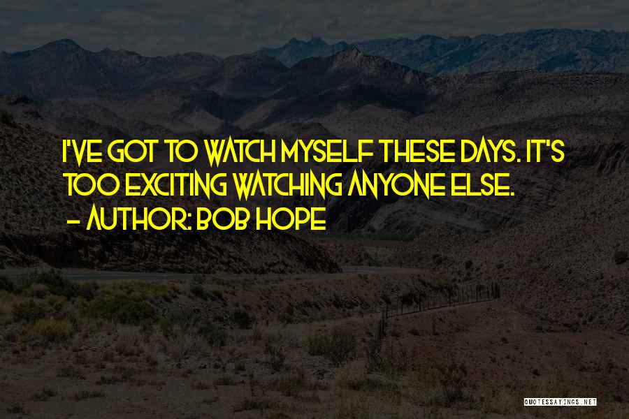 Bob Hope Quotes: I've Got To Watch Myself These Days. It's Too Exciting Watching Anyone Else.
