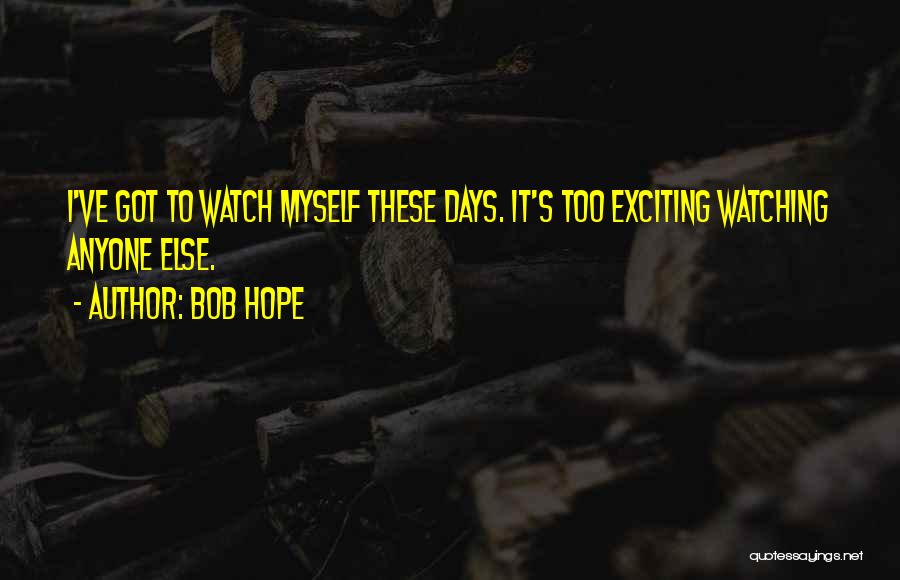 Bob Hope Quotes: I've Got To Watch Myself These Days. It's Too Exciting Watching Anyone Else.