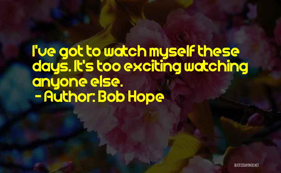 Bob Hope Quotes: I've Got To Watch Myself These Days. It's Too Exciting Watching Anyone Else.