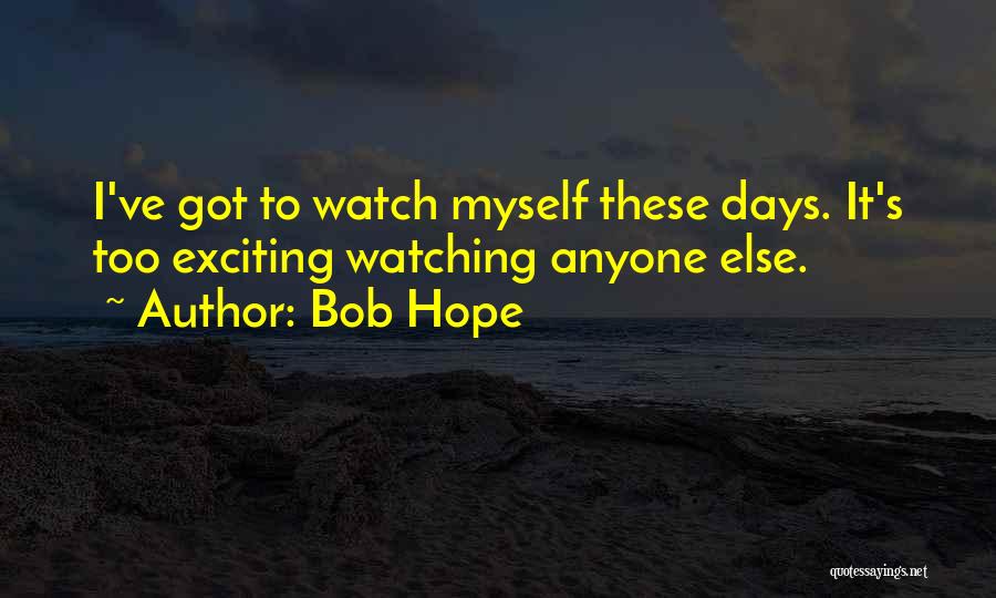 Bob Hope Quotes: I've Got To Watch Myself These Days. It's Too Exciting Watching Anyone Else.