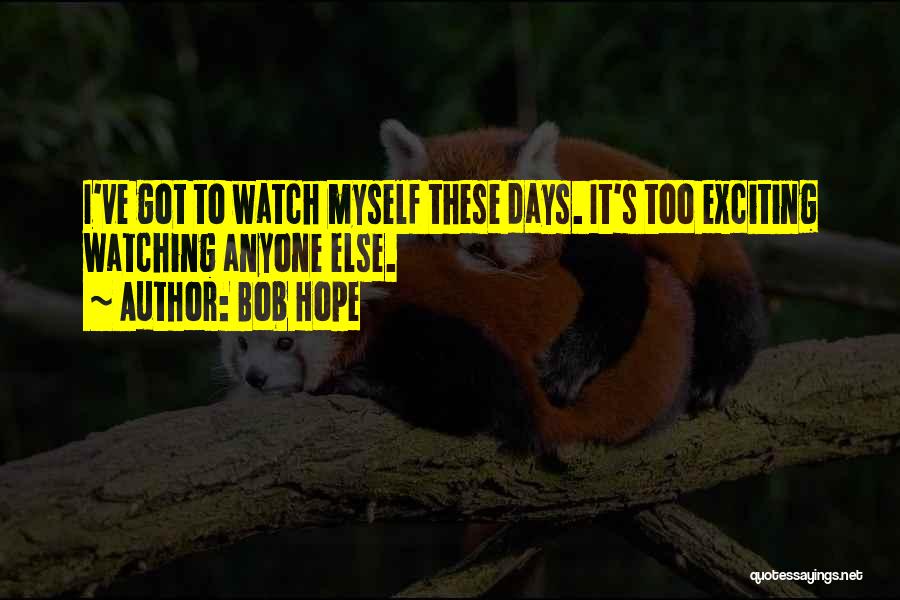 Bob Hope Quotes: I've Got To Watch Myself These Days. It's Too Exciting Watching Anyone Else.