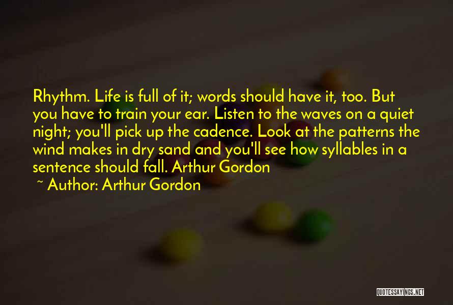 Arthur Gordon Quotes: Rhythm. Life Is Full Of It; Words Should Have It, Too. But You Have To Train Your Ear. Listen To