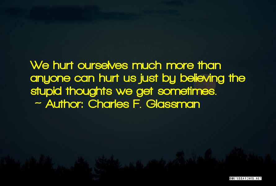 Charles F. Glassman Quotes: We Hurt Ourselves Much More Than Anyone Can Hurt Us Just By Believing The Stupid Thoughts We Get Sometimes.