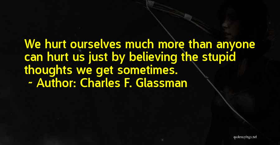 Charles F. Glassman Quotes: We Hurt Ourselves Much More Than Anyone Can Hurt Us Just By Believing The Stupid Thoughts We Get Sometimes.