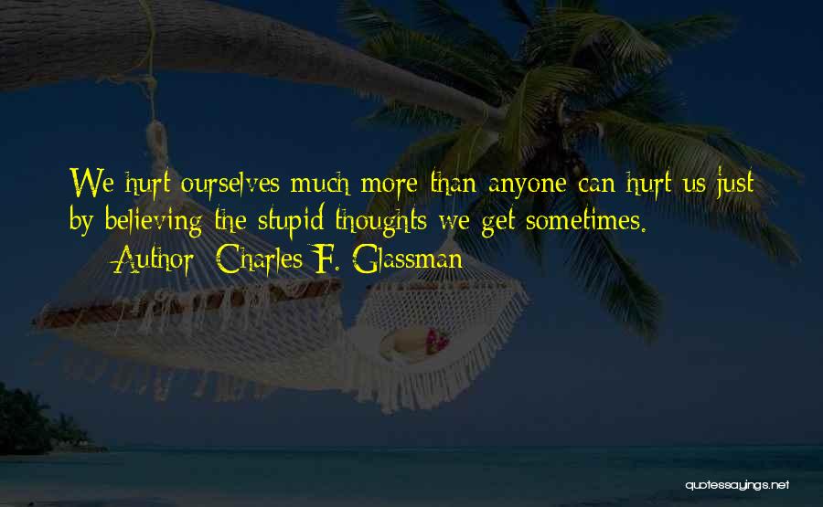 Charles F. Glassman Quotes: We Hurt Ourselves Much More Than Anyone Can Hurt Us Just By Believing The Stupid Thoughts We Get Sometimes.